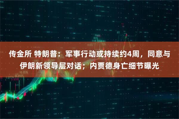 传金所 特朗普：军事行动或持续约4周，同意与伊朗新领导层对话；内贾德身亡细节曝光