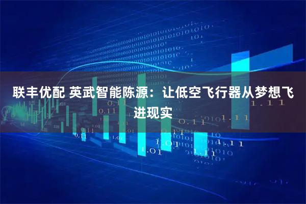 联丰优配 英武智能陈源：让低空飞行器从梦想飞进现实