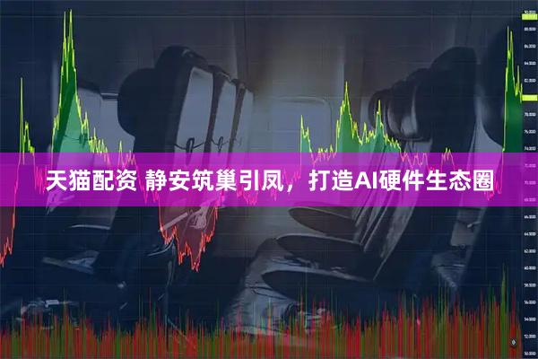 天猫配资 静安筑巢引凤，打造AI硬件生态圈