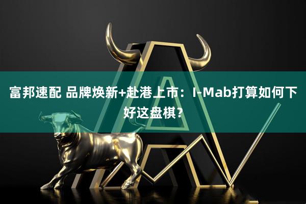 富邦速配 品牌焕新+赴港上市：I-Mab打算如何下好这盘棋？
