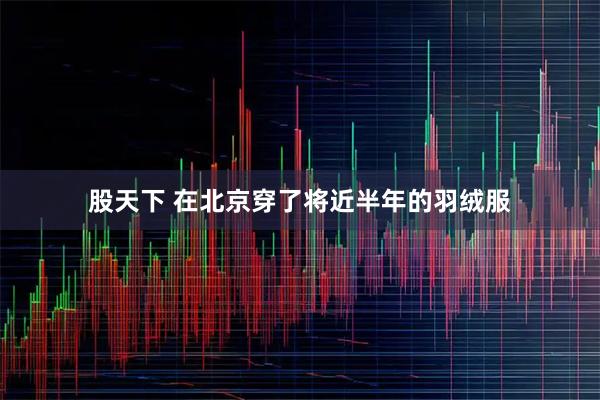 股天下 在北京穿了将近半年的羽绒服