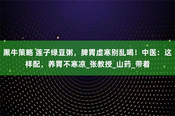 黑牛策略 莲子绿豆粥，脾胃虚寒别乱喝！中医：这样配，养胃不寒凉_张教授_山药_带着