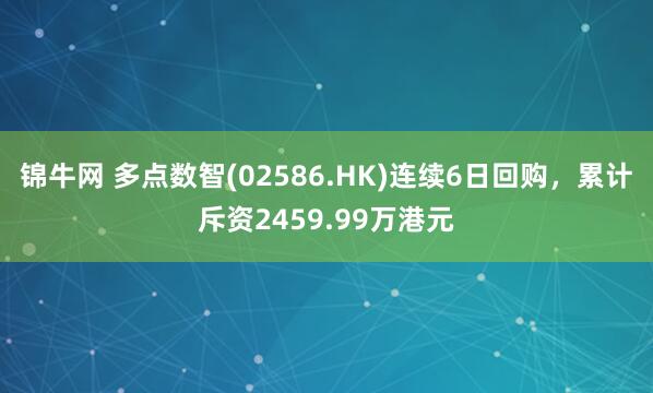 锦牛网 多点数智(02586.HK)连续6日回购，累计斥资2459.99万港元