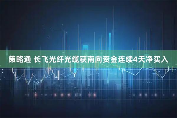 策略通 长飞光纤光缆获南向资金连续4天净买入