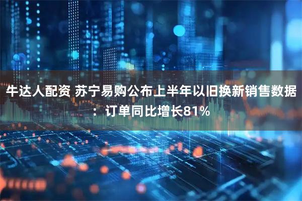 牛达人配资 苏宁易购公布上半年以旧换新销售数据：订单同比增长81%