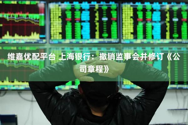 维嘉优配平台 上海银行：撤销监事会并修订《公司章程》
