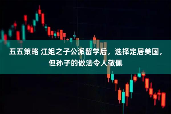 五五策略 江姐之子公派留学后，选择定居美国，但孙子的做法令人敬佩