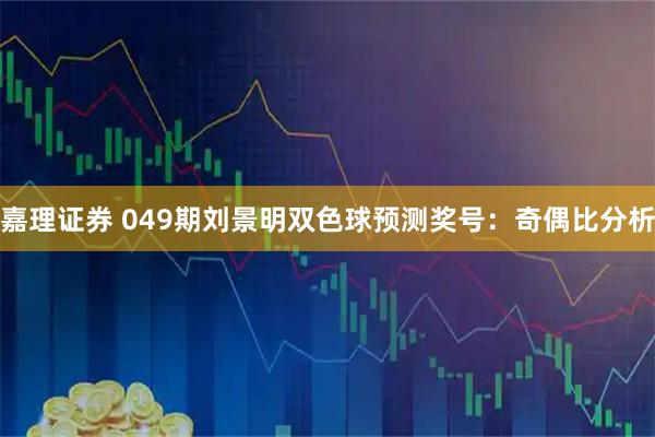 嘉理证券 049期刘景明双色球预测奖号：奇偶比分析