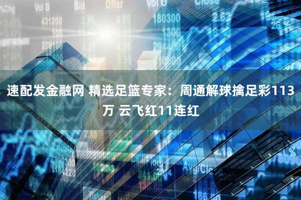 速配发金融网 精选足篮专家：周通解球擒足彩113万 云飞红11连红