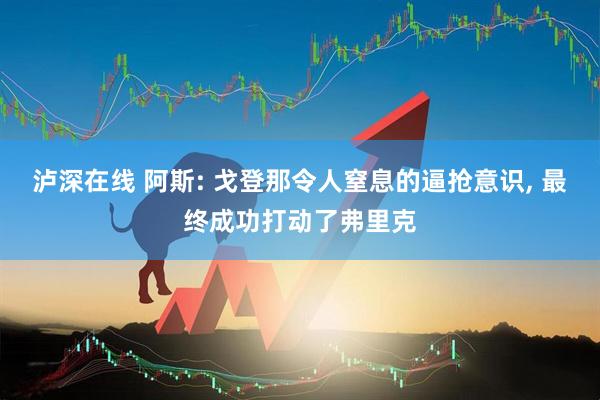 泸深在线 阿斯: 戈登那令人窒息的逼抢意识, 最终成功打动了弗里克