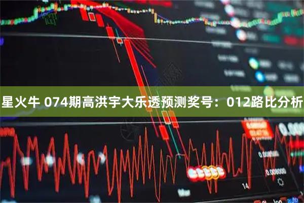 星火牛 074期高洪宇大乐透预测奖号：012路比分析