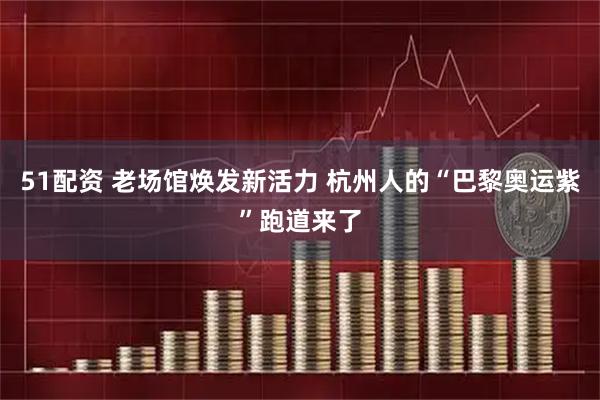 51配资 老场馆焕发新活力 杭州人的“巴黎奥运紫”跑道来了