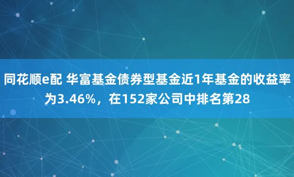 同花顺e配 华富基金债券型基金近1年基金的收益率为3.46%，在152家公司中排名第28