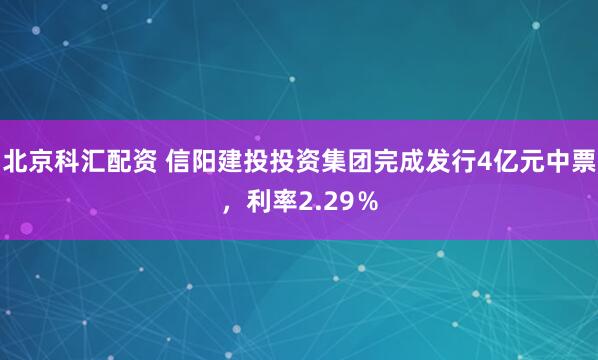 北京科汇配资 信阳建投投资集团完成发行4亿元中票，利率2.29％