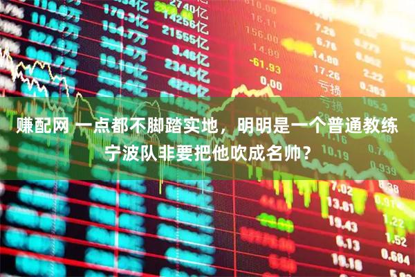 赚配网 一点都不脚踏实地，明明是一个普通教练宁波队非要把他吹成名帅？
