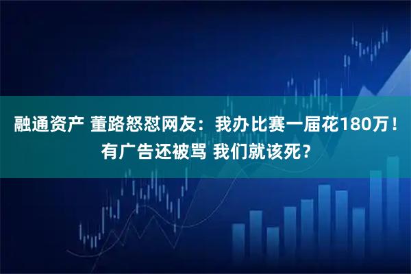 融通资产 董路怒怼网友：我办比赛一届花180万！有广告还被骂 我们就该死？