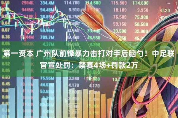 第一资本 广州队前锋暴力击打对手后脑勺！中足联官宣处罚：禁赛4场+罚款2万